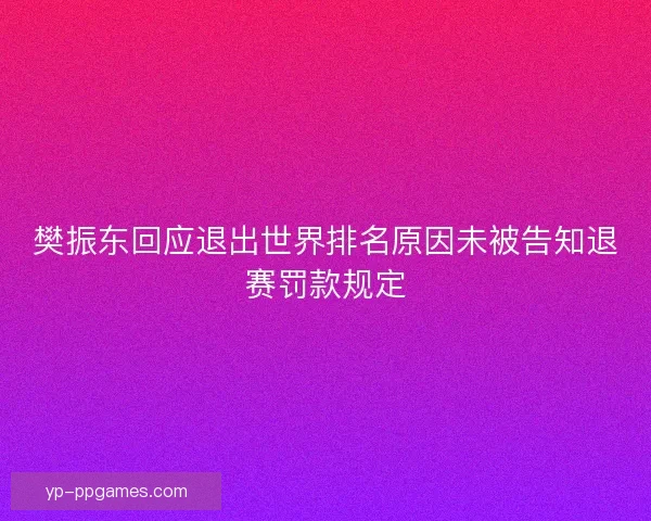 樊振东回应退出世界排名原因未被告知退赛罚款规定