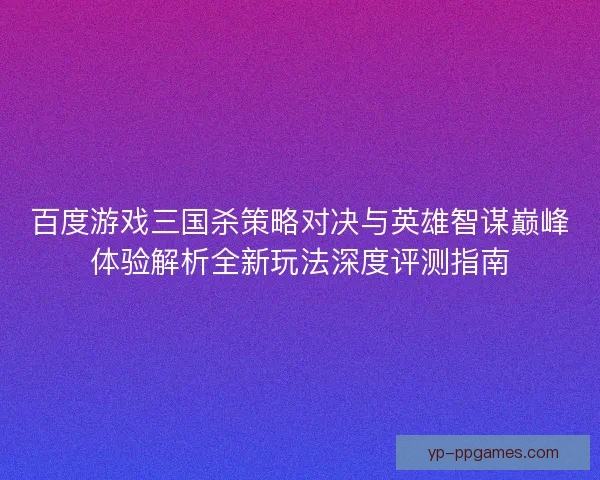 百度游戏三国杀策略对决与英雄智谋巅峰体验解析全新玩法深度评测指南