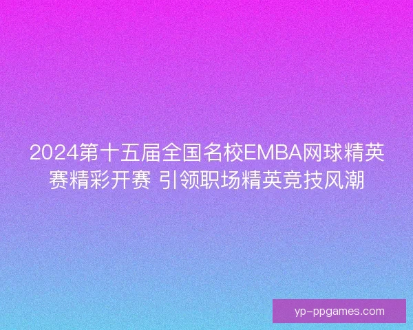 2024第十五届全国名校EMBA网球精英赛精彩开赛 引领职场精英竞技风潮